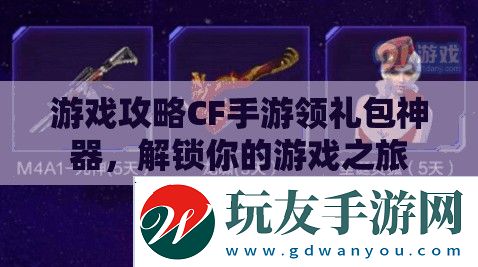 游戲攻略CF手游領(lǐng)禮包神器，解鎖你的游戲之旅
